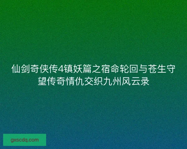 仙剑奇侠传4镇妖篇之宿命轮回与苍生守望传奇情仇交织九州风云录