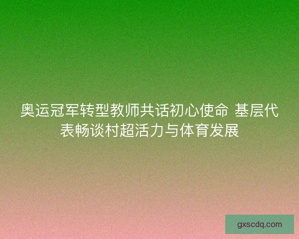 奥运冠军转型教师共话初心使命 基层代表畅谈村超活力与体育发展