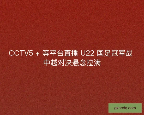CCTV5 + 等平台直播 U22 国足冠军战 中越对决悬念拉满