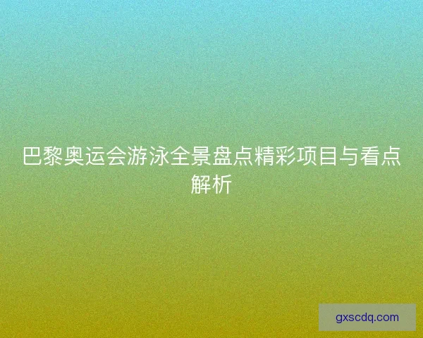 巴黎奥运会游泳全景盘点精彩项目与看点解析